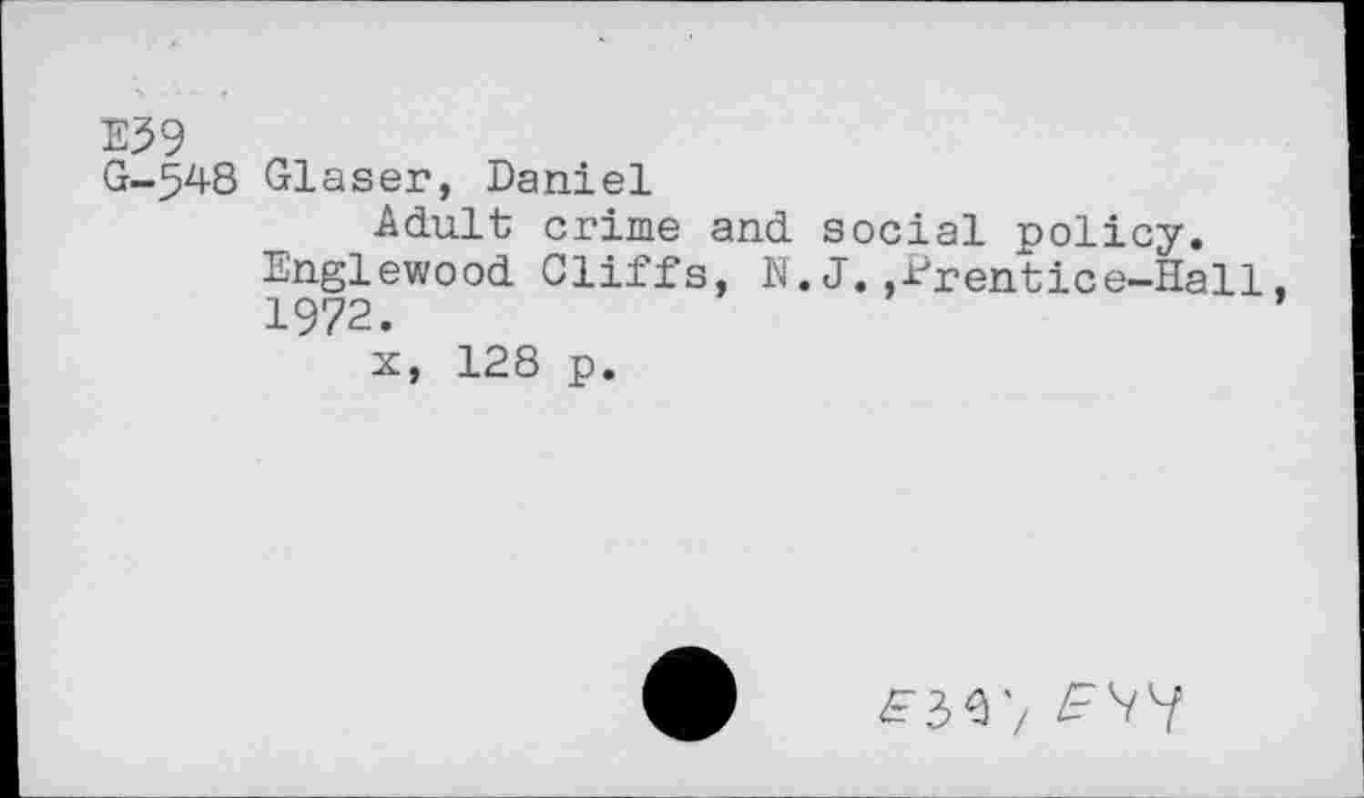 ﻿E59
G-548 Glaser, Daniel
Adult crime and social policy. Englewood Cliffs, N. J. ,-Drentice-Hall, 1972.
x, 128 p.
